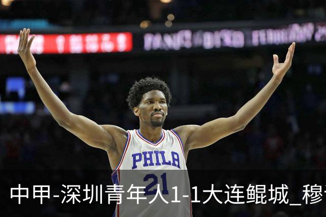 中甲-深圳青年人1-1大连鲲城 穆谢奎倒钩神仙球 杜加利奇伤退