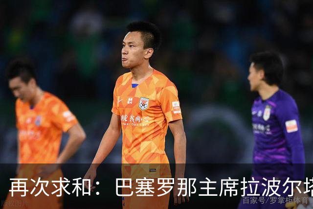 再次求和：巴塞罗那主席拉波尔塔向梅西发出动情信息