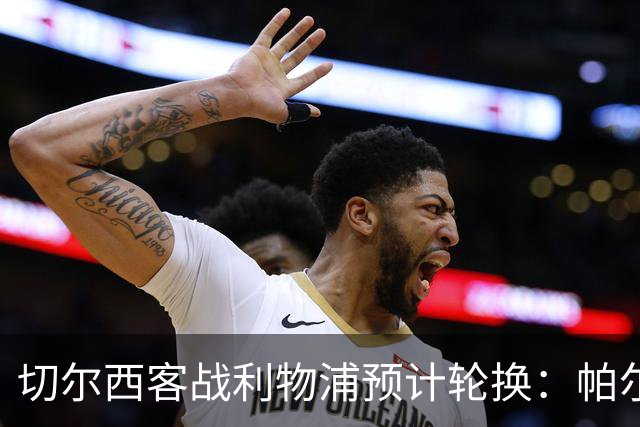 切尔西客战利物浦预计轮换：帕尔默停赛，埃斯特旺出战