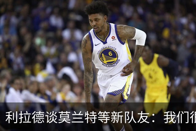 利拉德谈莫兰特等新队友：我们很早归队合练 互相信任为彼此打球