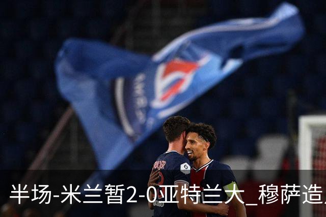 半场-米兰暂2-0亚特兰大 穆萨造点拉莫斯点射拉比奥破门