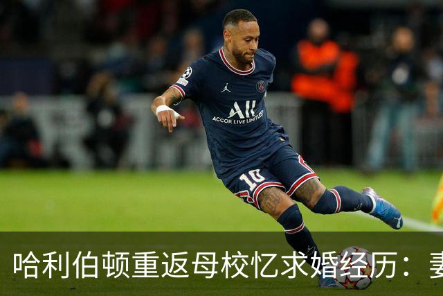 哈利伯顿重返母校忆求婚经历：妻子以为是来母校这吃晚餐的