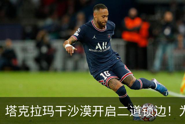 塔克拉玛干沙漠开启二道锁边！为何要让7.38万亩沙漠实现三通？