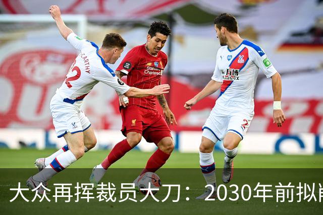大众再挥裁员大刀：2030年前拟削减1.2万岗位