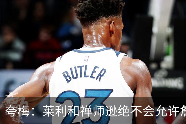 夸梅：莱利和禅师逊绝不会允许詹姆斯式篡权 这种巨星心态毁了NBA