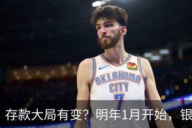 存款大局有变？明年1月开始，银行存款利率，或迎来两大转变