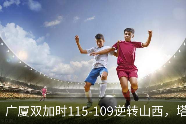 广厦双加时115-109逆转山西，塔克44分，孙铭徽29分