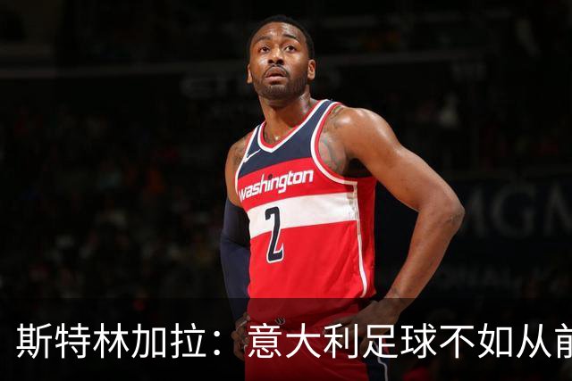 斯特林加拉：意大利足球不如从前，但也没有变成废柴