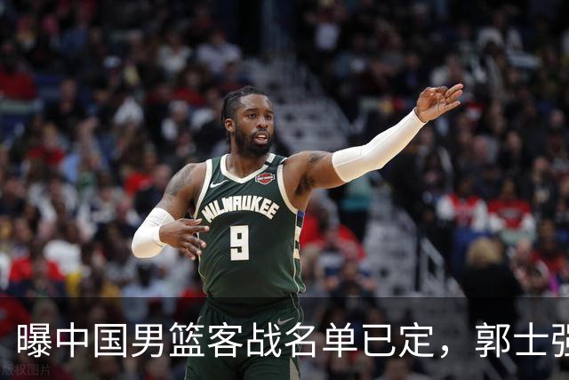 曝中国男篮客战名单已定，郭士强为世预赛搏一把，盲猜十二人有谁