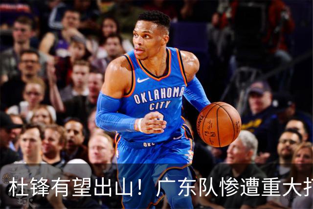 杜锋有望出山！广东队惨遭重大打击，男篮主力中锋将被送走？