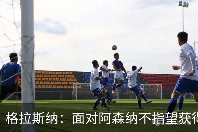 格拉斯纳：面对阿森纳不指望获得七八次绝对机会，但两三次有可能