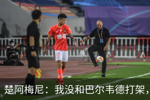 楚阿梅尼：我没和巴尔韦德打架，如今我们俩关系很好