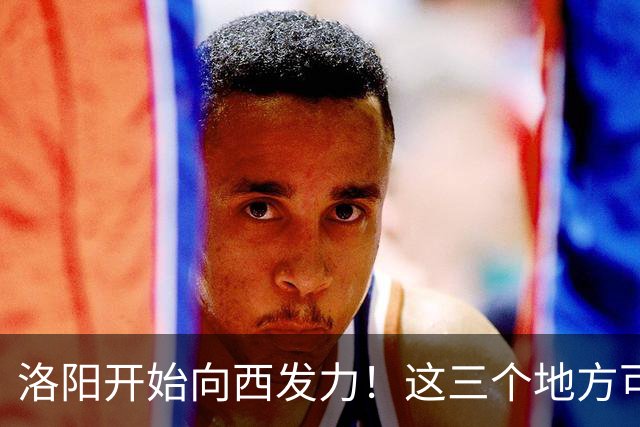洛阳开始向西发力！这三个地方可能先受益，有你家乡吗？