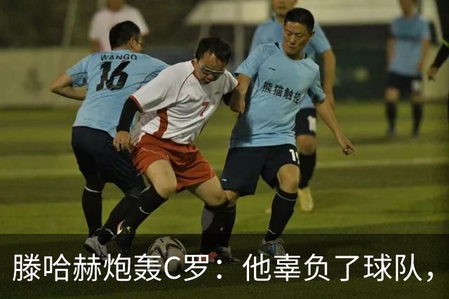 滕哈赫炮轰C罗：他辜负了球队，也辜负了我