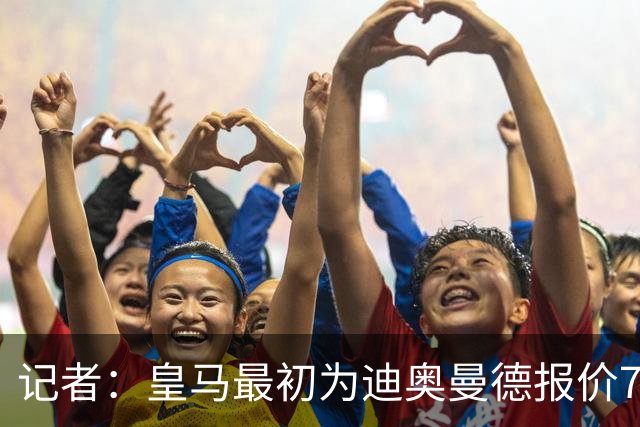 记者：皇马最初为迪奥曼德报价7000万欧，后来慢慢提价达成协议