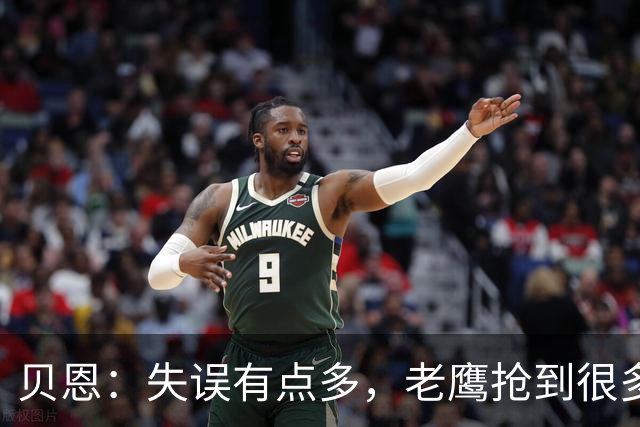 贝恩：失误有点多，老鹰抢到很多进攻篮板还获得很多罚球