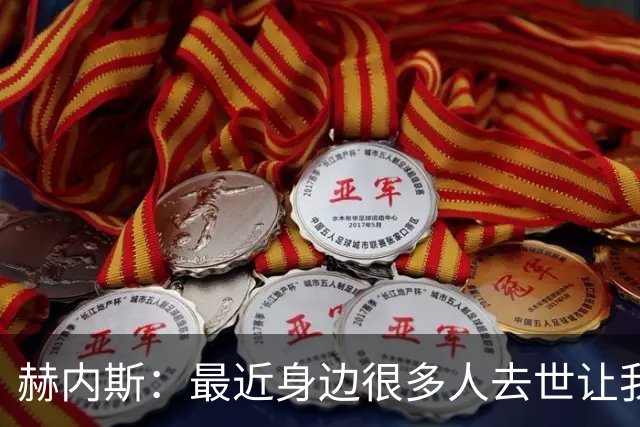 赫内斯：最近身边很多人去世让我有些担忧，我还没有写下遗嘱
