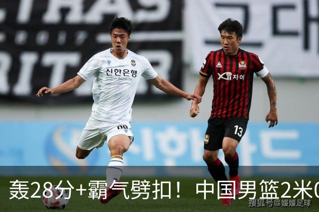 轰28分+霸气劈扣！中国男篮2米05王牌崛起：世预赛郭士强重用他？