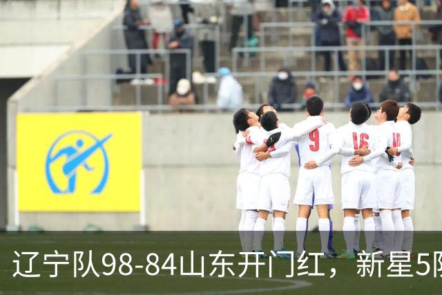 辽宁队98-84山东开门红，新星5防立大功，赛后乌戈盛赞、让赵继伟坐板凳