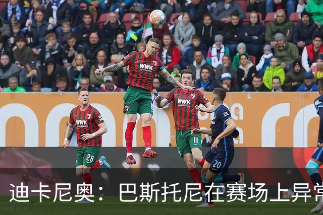 迪卡尼奥：巴斯托尼在赛场上异常躁动，冲动险些让国米陷入绝境