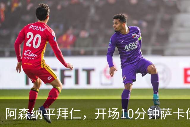 阿森纳平拜仁，开场10分钟萨卡伤退，阿尔特塔直言伤情不容乐观