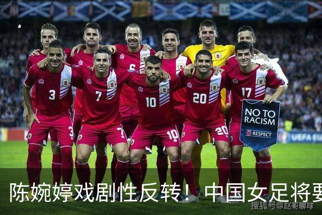 陈婉婷戏剧性反转！中国女足将要换帅，网友：陈婉婷机会来了