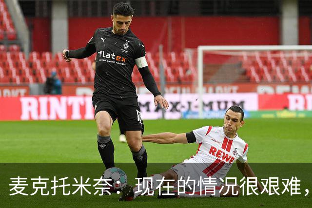 麦克托米奈：现在的情况很艰难，我们只需要闭嘴、埋头苦干