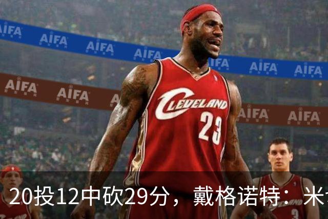 20投12中砍29分，戴格诺特：米切尔持球时再次掌控比赛