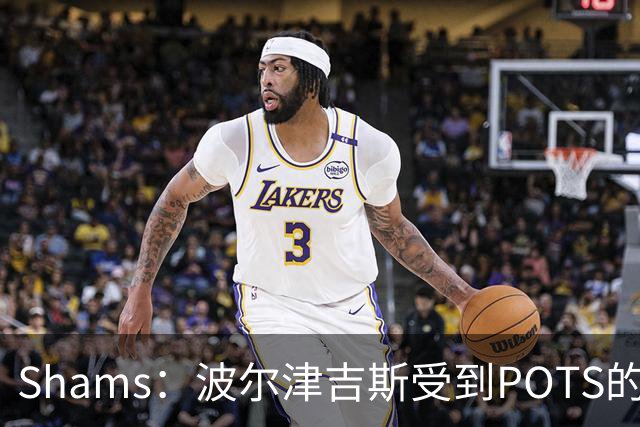 Shams：波尔津吉斯受到POTS的反复困扰，勇士队正在寻求交易
