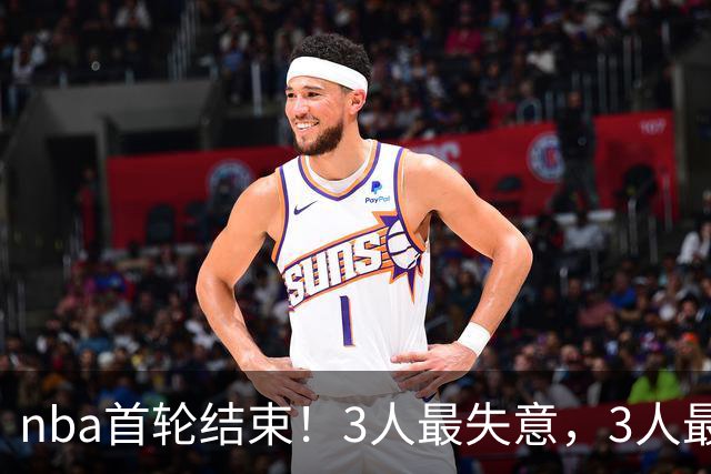 nba首轮结束！3人最失意，3人最得意，2人太拉跨，1队成赢家
